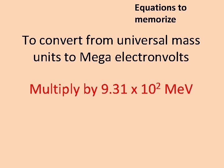 Equations to memorize To convert from universal mass units to Mega electronvolts 2 Multiply