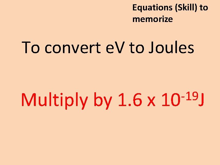 Equations (Skill) to memorize To convert e. V to Joules -19 Multiply by 1.