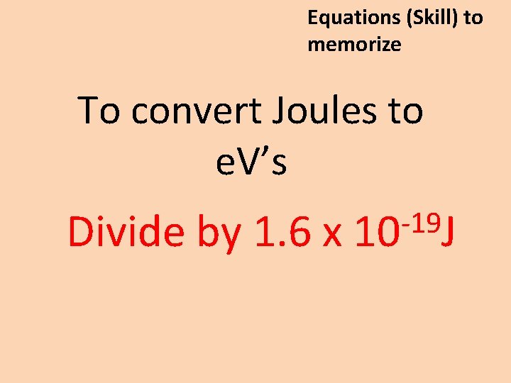 Equations (Skill) to memorize To convert Joules to e. V’s -19 Divide by 1.