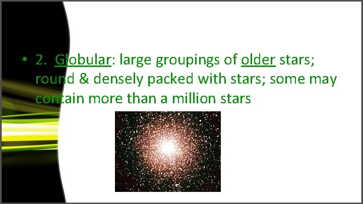  • 2. Globular: large groupings of older stars; round & densely packed with