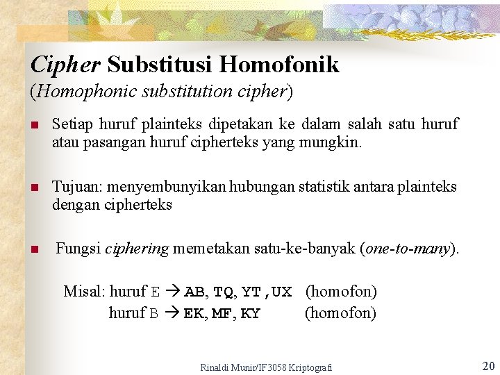 Cipher Substitusi Homofonik (Homophonic substitution cipher) n n n Setiap huruf plainteks dipetakan ke