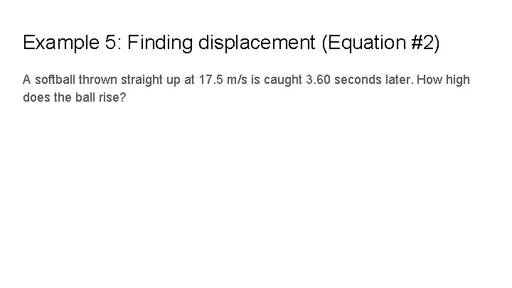 Example 5: Finding displacement (Equation #2) A softball thrown straight up at 17. 5