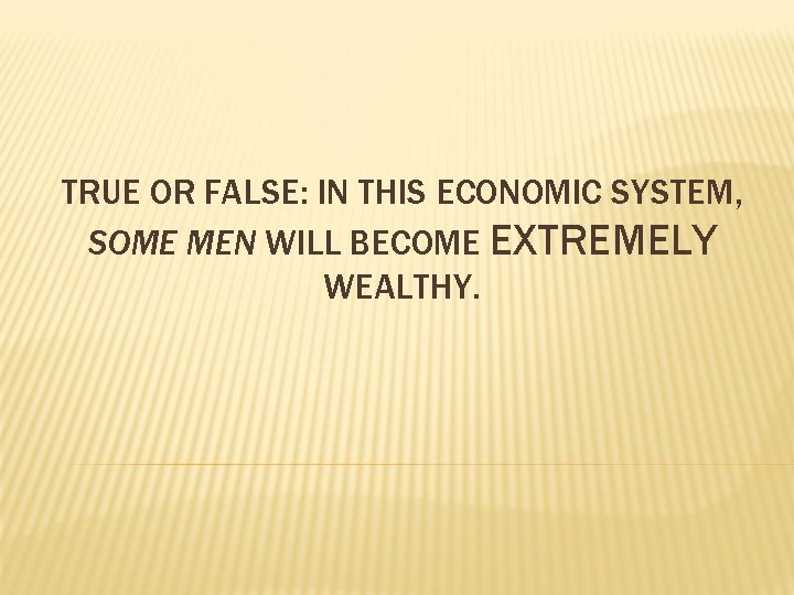 TRUE OR FALSE: IN THIS ECONOMIC SYSTEM, SOME MEN WILL BECOME EXTREMELY WEALTHY. 