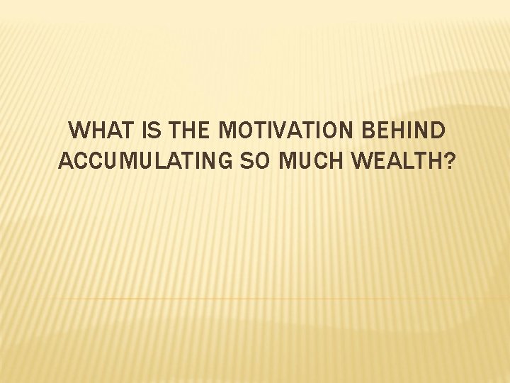 WHAT IS THE MOTIVATION BEHIND ACCUMULATING SO MUCH WEALTH? 