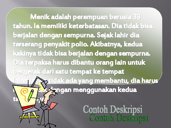 Menik adalah perempuan berusia 33 tahun. Ia memiliki keterbatasan. Dia tidak bisa berjalan dengan