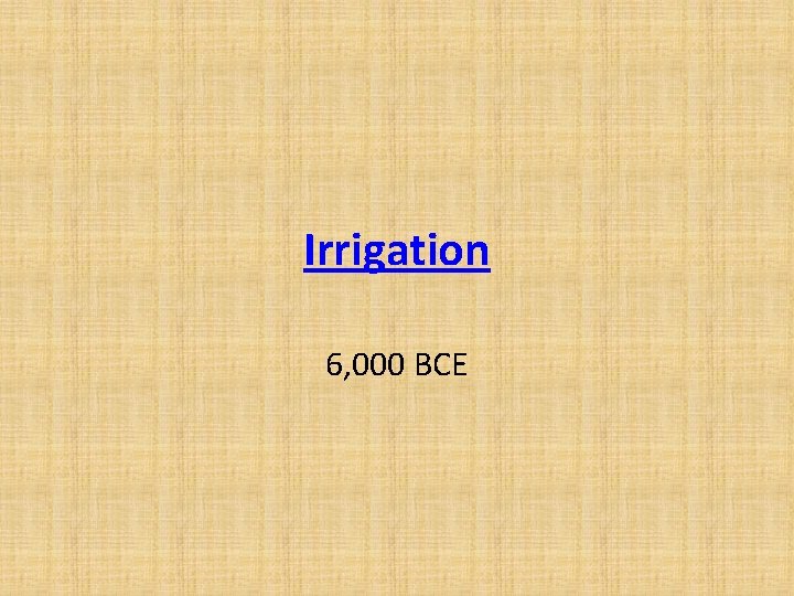 Irrigation 6, 000 BCE  Irrigation 6, 000 BCE