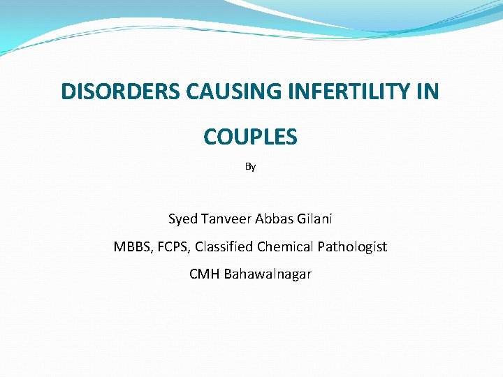 DISORDERS CAUSING INFERTILITY IN COUPLES By Syed Tanveer Abbas Gilani MBBS, FCPS, Classified Chemical