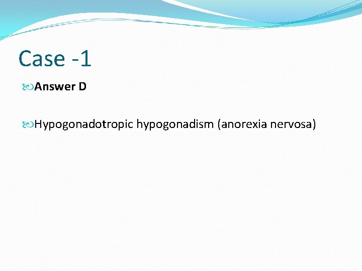 Case -1 Answer D Hypogonadotropic hypogonadism (anorexia nervosa) 