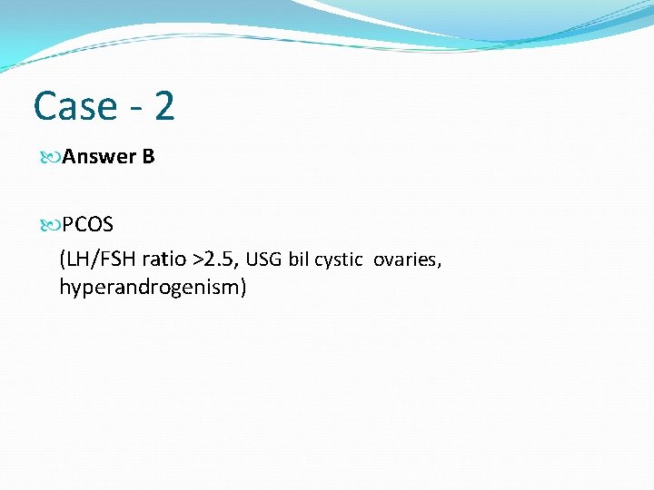 Case - 2 Answer B PCOS (LH/FSH ratio >2. 5, USG bil cystic ovaries,