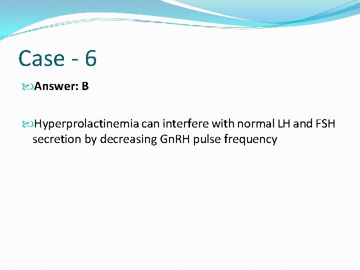 Case - 6 Answer: B Hyperprolactinemia can interfere with normal LH and FSH secretion