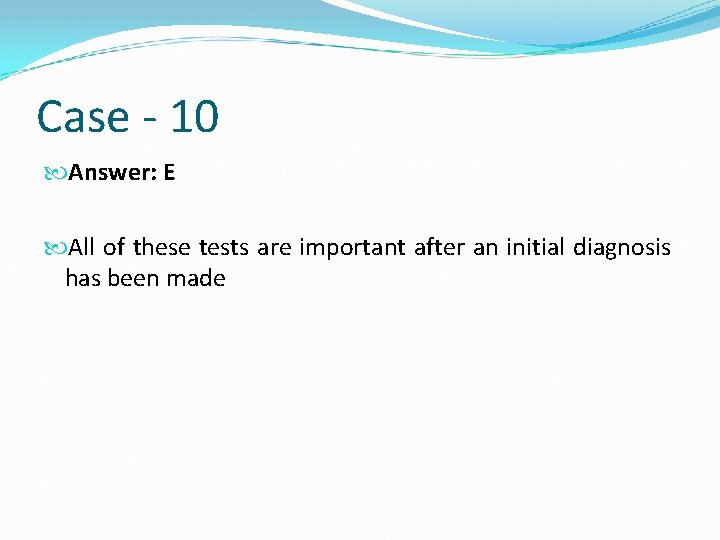 Case - 10 Answer: E All of these tests are important after an initial