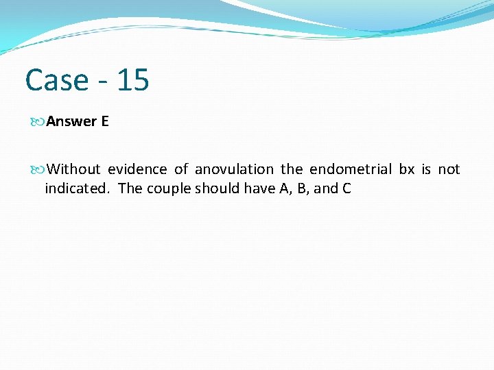 Case - 15 Answer E Without evidence of anovulation the endometrial bx is not