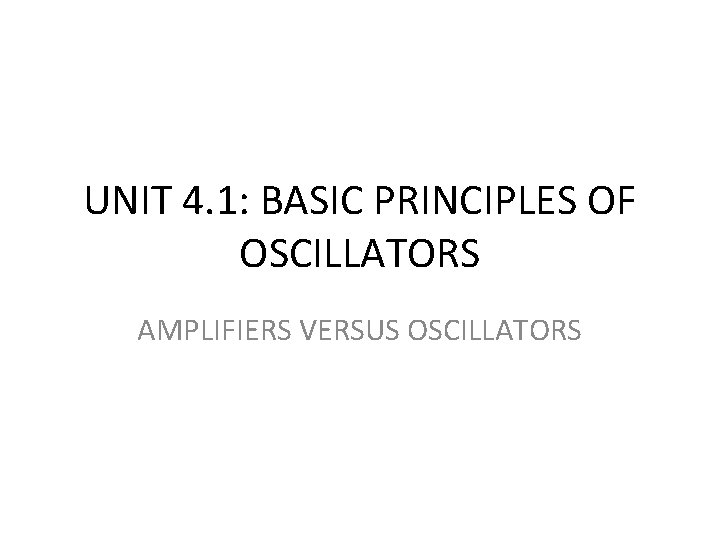 UNIT 4. 1: BASIC PRINCIPLES OF OSCILLATORS AMPLIFIERS VERSUS OSCILLATORS 