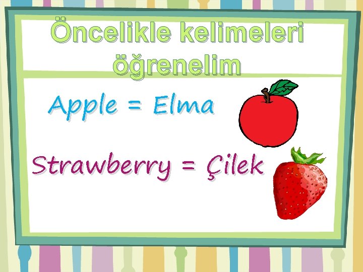 Öncelikle kelimeleri öğrenelim Apple = Elma Strawberry = Çilek 