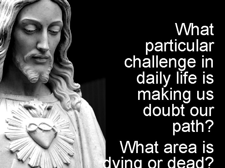 What particular challenge in daily life is making us doubt our path? What area