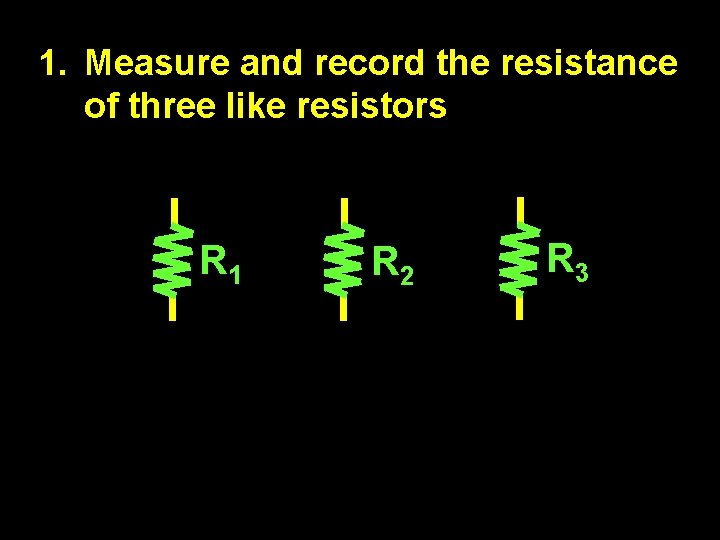 1. Measure and record the resistance of three like resistors R 1 R 2