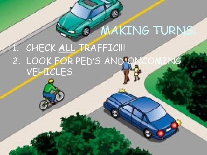 MAKING TURNS: 1. CHECK ALL TRAFFIC!!! 2. LOOK FOR PED’S AND ONCOMING VEHICLES 