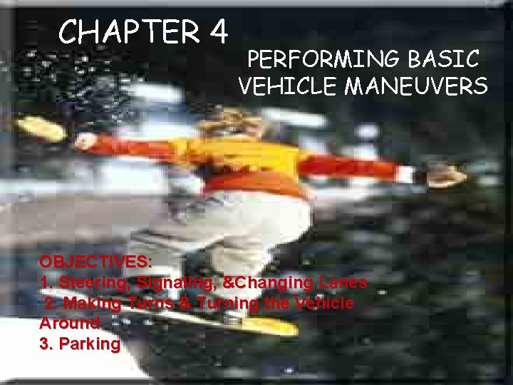 CHAPTER 4 PERFORMING BASIC VEHICLE MANEUVERS OBJECTIVES: 1. Steering, Signaling, &Changing Lanes 2. Making