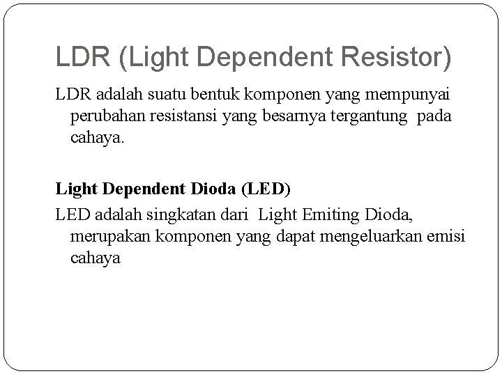 LDR (Light Dependent Resistor) LDR adalah suatu bentuk komponen yang mempunyai perubahan resistansi yang