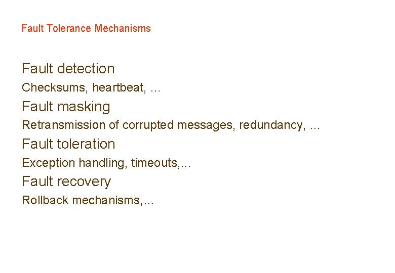 Fault Tolerance Mechanisms Fault detection Checksums, heartbeat, … Fault masking Retransmission of corrupted messages, Fault Tolerance Mechanisms Fault detection Checksums, heartbeat, … Fault masking Retransmission of corrupted messages,