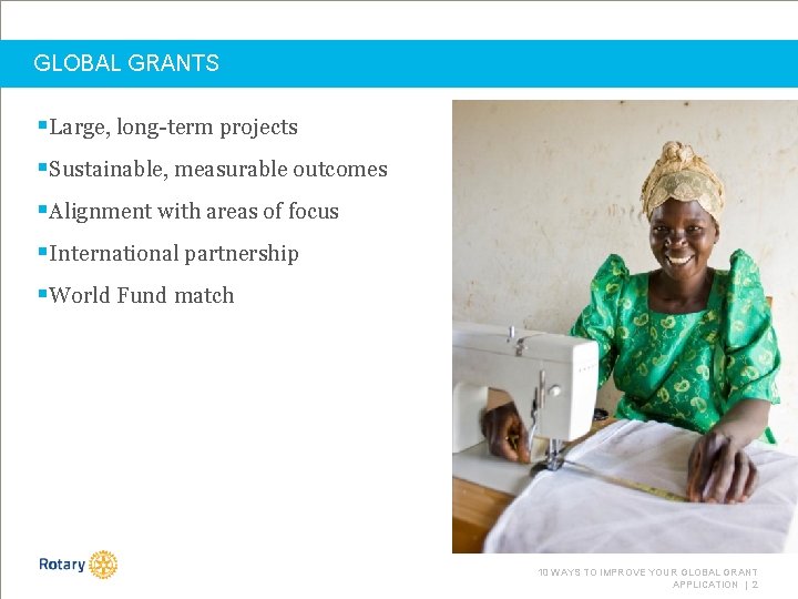 GLOBAL GRANTS §Large, long-term projects §Sustainable, measurable outcomes §Alignment with areas of focus §International