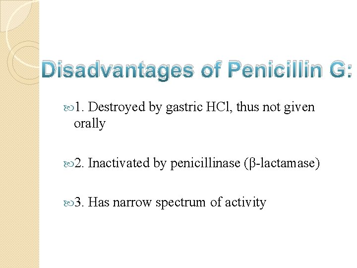 Disadvantages of Penicillin G: 1. Destroyed by gastric HCl, thus not given orally 2.