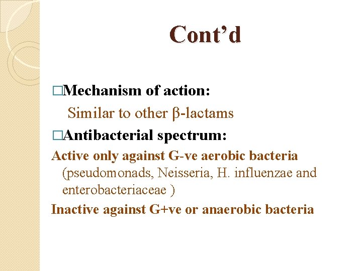 Cont’d �Mechanism of action: Similar to other β-lactams �Antibacterial spectrum: Active only against G-ve