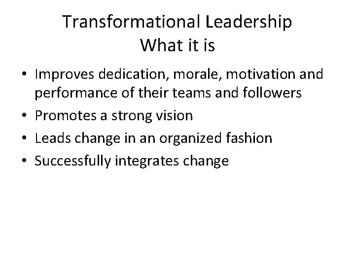 Transformational Leadership What it is • Improves dedication, morale, motivation and performance of their