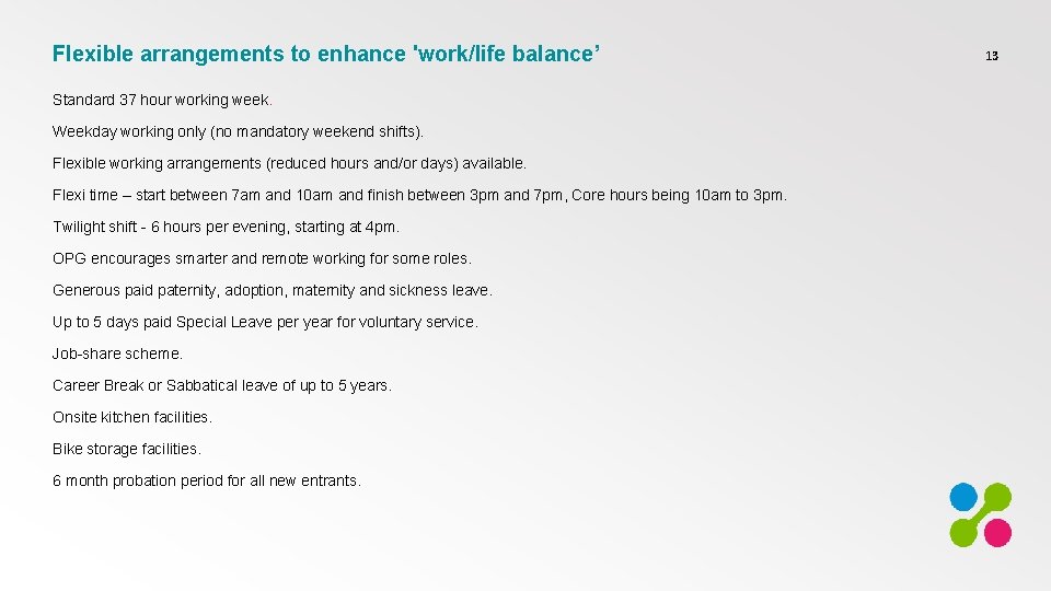 Flexible arrangements to enhance 'work/life balance’ Standard 37 hour working week. Weekday working only