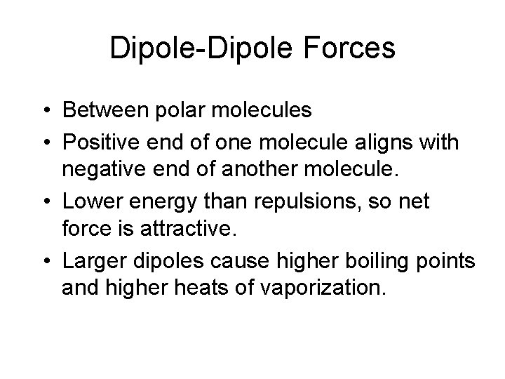 Dipole-Dipole Forces • Between polar molecules • Positive end of one molecule aligns with