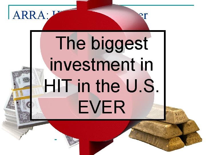 ARRA: HIT Game Changer The biggest investment in HIT in the U. S. EVER