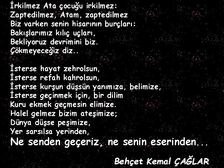 İrkilmez Ata çocuğu irkilmez: Zaptedilmez, Atam, zaptedilmez Biz varken senin hisarının burçları: Bakışlarımız kılıç