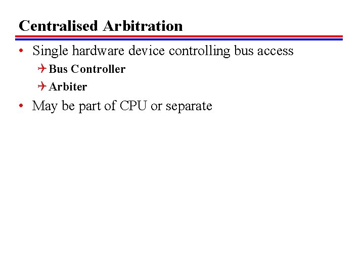 Centralised Arbitration • Single hardware device controlling bus access Q Bus Controller Q Arbiter