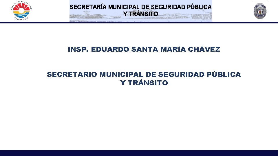 SECRETARÍA MUNICIPAL DE SEGURIDAD PÚBLICA Y TRÁNSITO INSP. EDUARDO SANTA MARÍA CHÁVEZ SECRETARIO MUNICIPAL