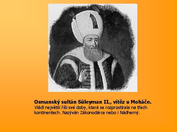 Osmanský sultán Süleyman II. , vítěz u Moháče. Vládl největší říši své doby, která