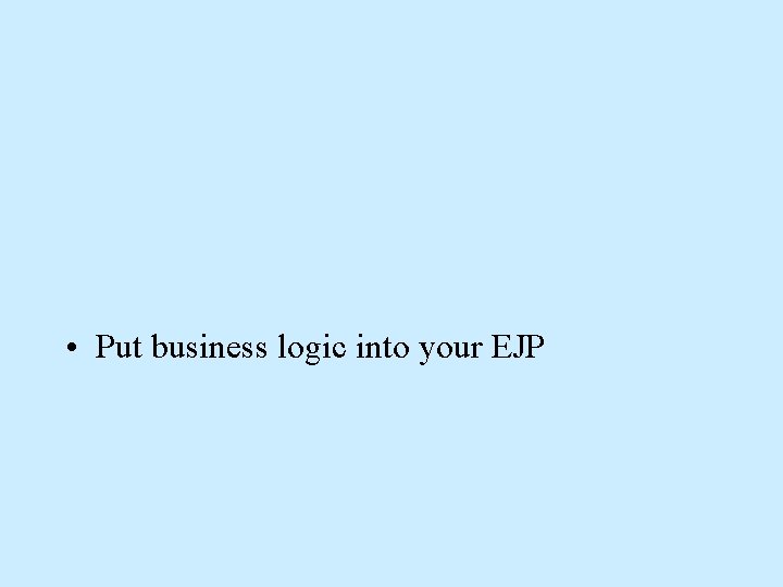 • Put business logic into your EJP • Put business logic into your EJP