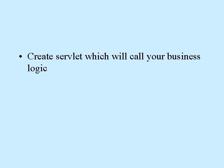 • Create servlet which will call your business logic • Create servlet which will call your business logic