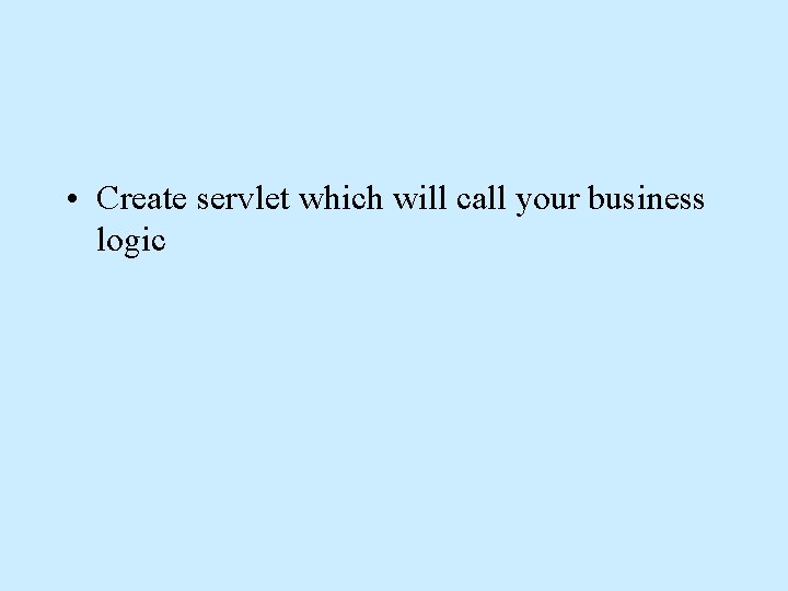  • Create servlet which will call your business logic 