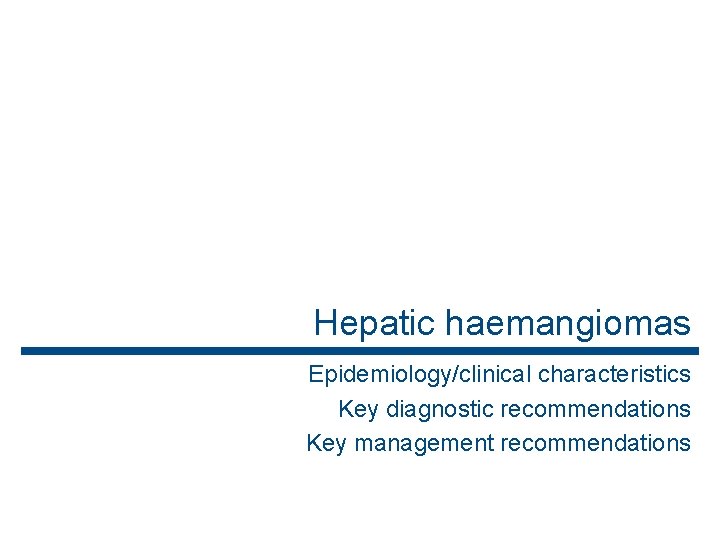 Hepatic haemangiomas Epidemiology/clinical characteristics Key diagnostic recommendations Key management recommendations 