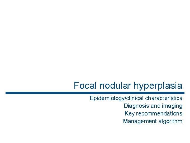 Focal nodular hyperplasia Epidemiology/clinical characteristics Diagnosis and imaging Key recommendations Management algorithm 