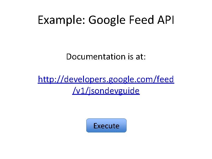 Example: Google Feed API Documentation is at: http: //developers. google. com/feed /v 1/jsondevguide Execute