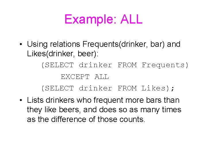 Example: ALL • Using relations Frequents(drinker, bar) and Likes(drinker, beer): (SELECT drinker FROM Frequents)