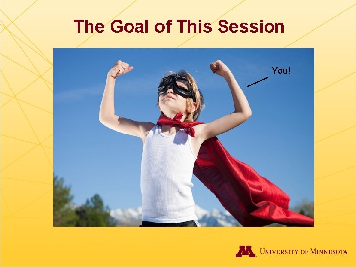 The Goal of This Session You! 