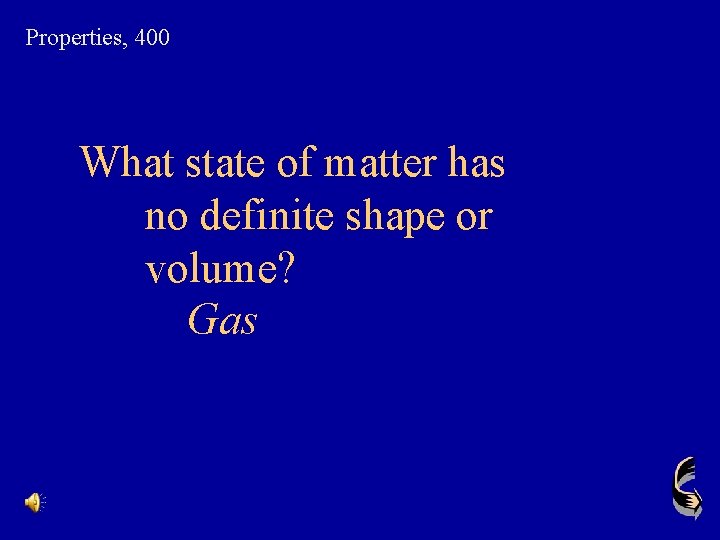 Properties, 400 What state of matter has no definite shape or volume? Gas 