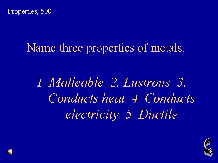 Properties, 500 Name three properties of metals. 1. Malleable 2. Lustrous 3. Conducts heat