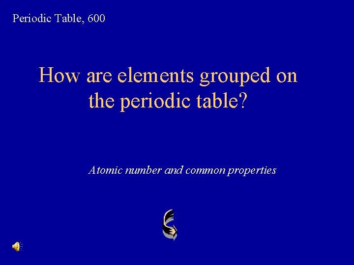 Periodic Table, 600 How are elements grouped on the periodic table? Atomic number and