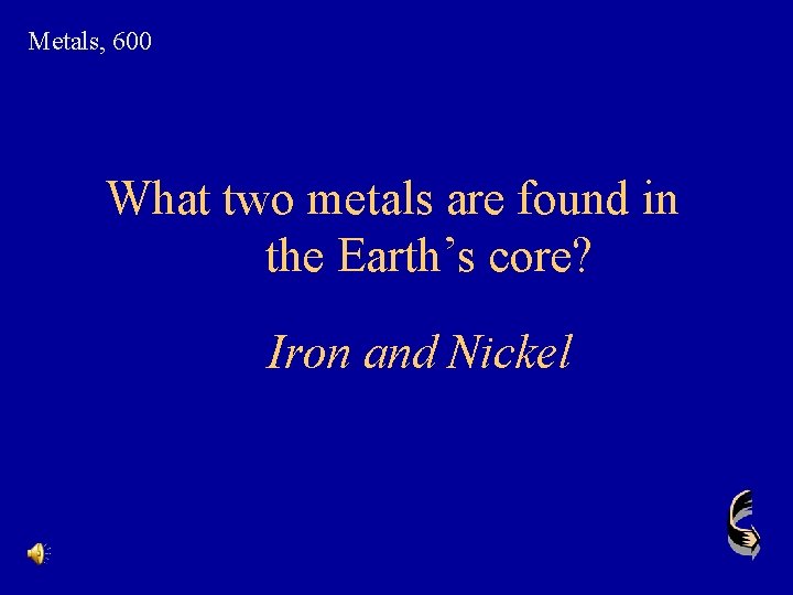 Metals, 600 What two metals are found in the Earth’s core? Iron and Nickel