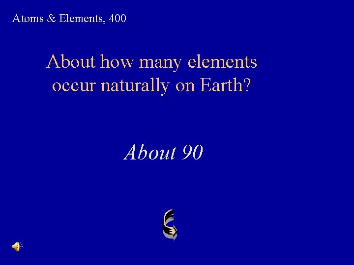 Atoms & Elements, 400 About how many elements occur naturally on Earth? About 90