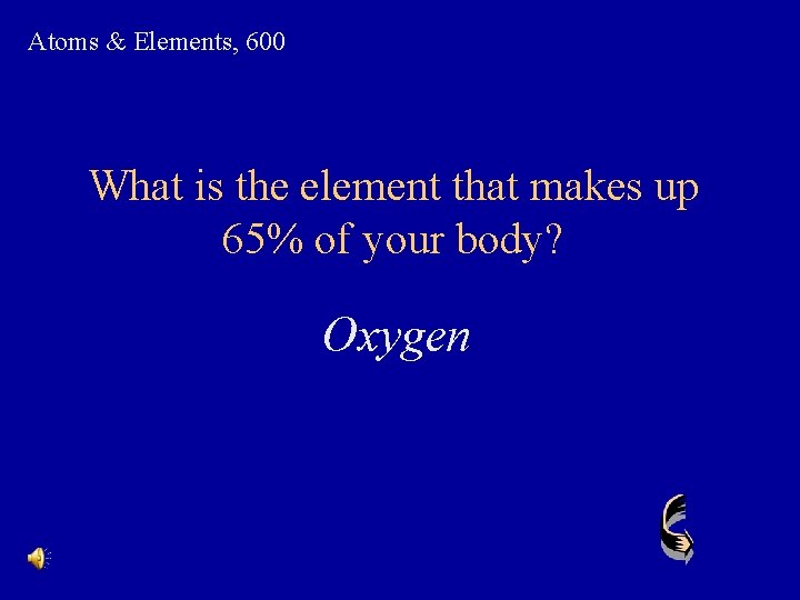 Atoms & Elements, 600 What is the element that makes up 65% of your