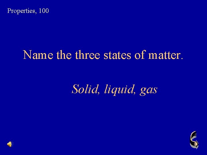 Properties, 100 Name three states of matter. Solid, liquid, gas 